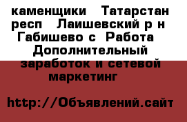 каменщики - Татарстан респ., Лаишевский р-н, Габишево с. Работа » Дополнительный заработок и сетевой маркетинг   
